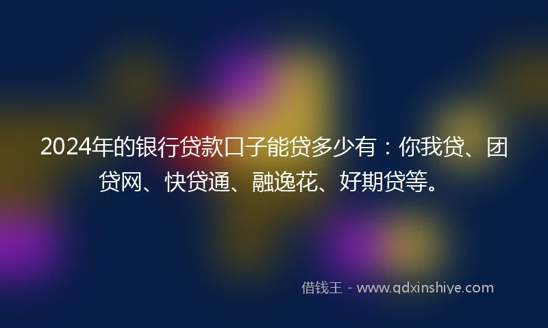 2024年的银行贷款口子能贷多少有：你我贷、团贷网、快贷通、融逸花、好期贷等。