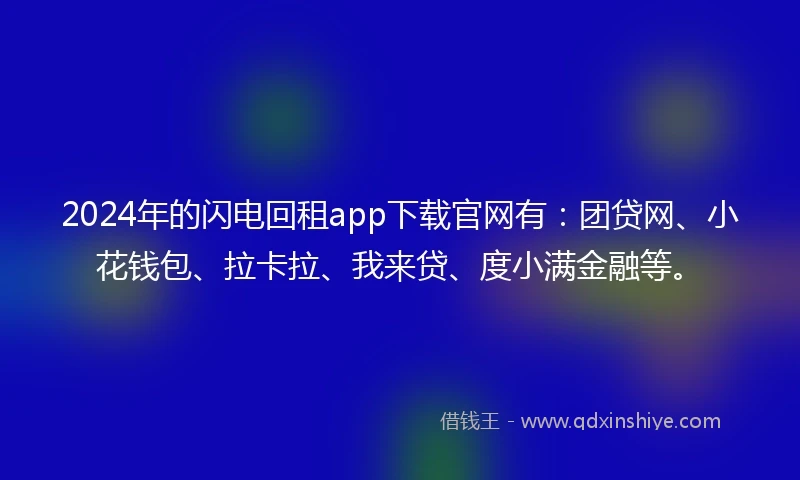 2024年的闪电回租app下载官网有：团贷网、小花钱包、拉卡拉、我来贷、度小满金融等。
