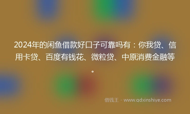 2024年的闲鱼借款好口子可靠吗有：你我贷、信用卡贷、百度有钱花、微粒贷、中原消费金融等。