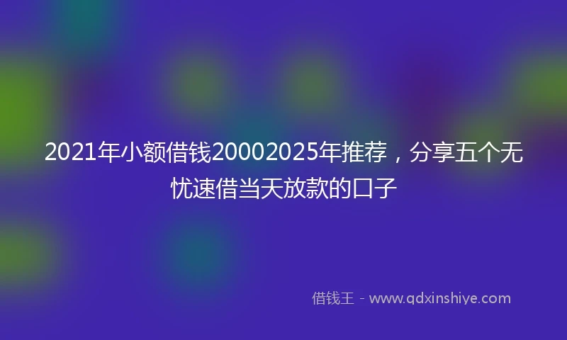 2021年小额借钱20002025年推荐，分享五个无忧速借当天放款的口子