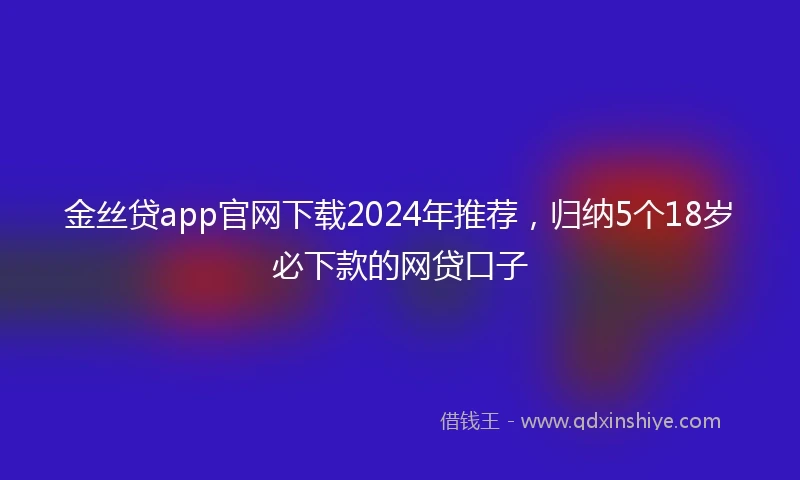 金丝贷app官网下载2024年推荐，归纳5个18岁必下款的网贷口子
