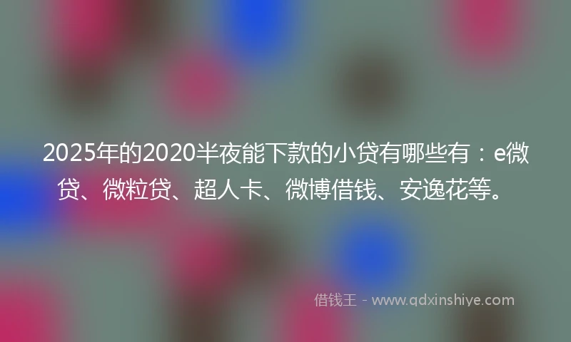2025年的2020半夜能下款的小贷有哪些有：e微贷、微粒贷、超人卡、微博借钱、安逸花等。