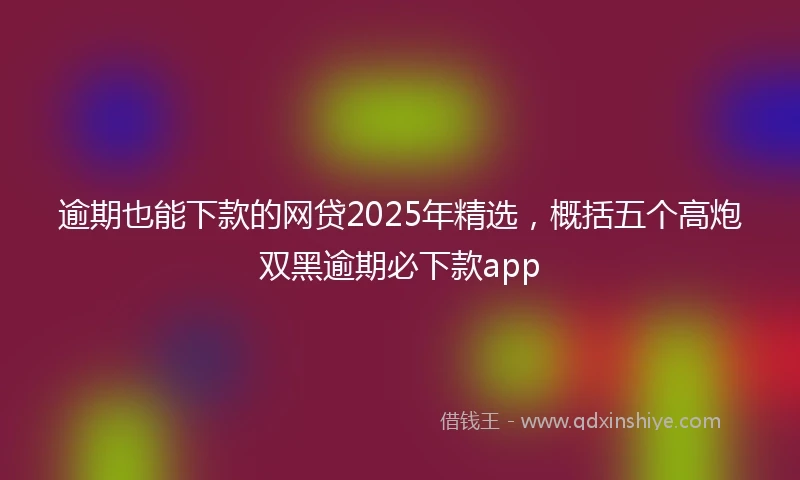 逾期也能下款的网贷2025年精选，概括五个高炮双黑逾期必下款app