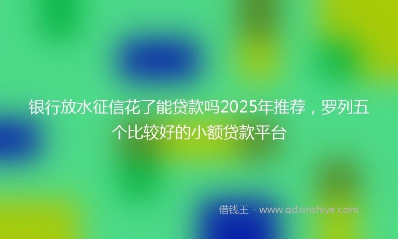 银行放水征信花了能贷款吗2025年推荐，罗列五个比较好的小额贷款平台