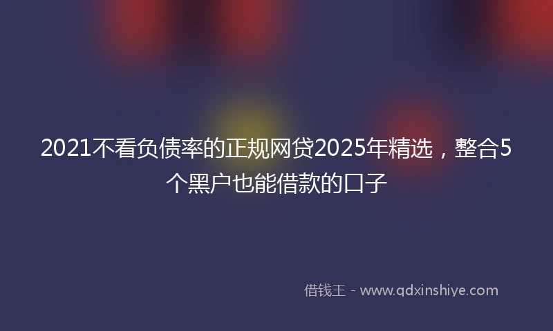 2021不看负债率的正规网贷2025年精选，整合5个黑户也能借款的口子