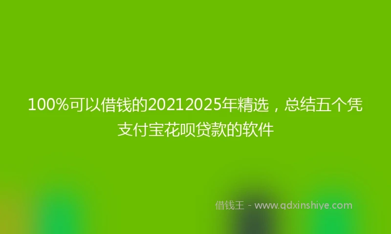 100%可以借钱的20212025年精选，总结五个凭支付宝花呗贷款的软件