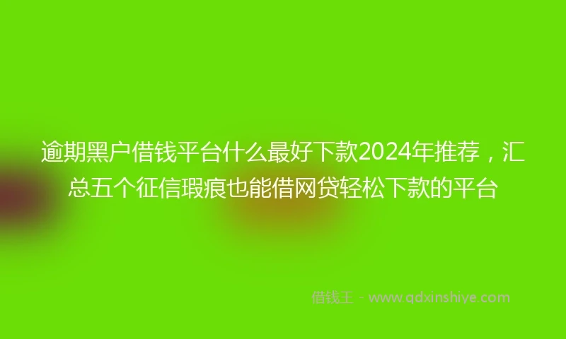 逾期黑户借钱平台什么最好下款2024年推荐，汇总五个征信瑕疵也能借网贷轻松下款的平台