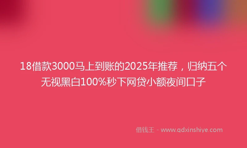 18借款3000马上到账的2025年推荐，归纳五个无视黑白100%秒下网贷小额夜间口子