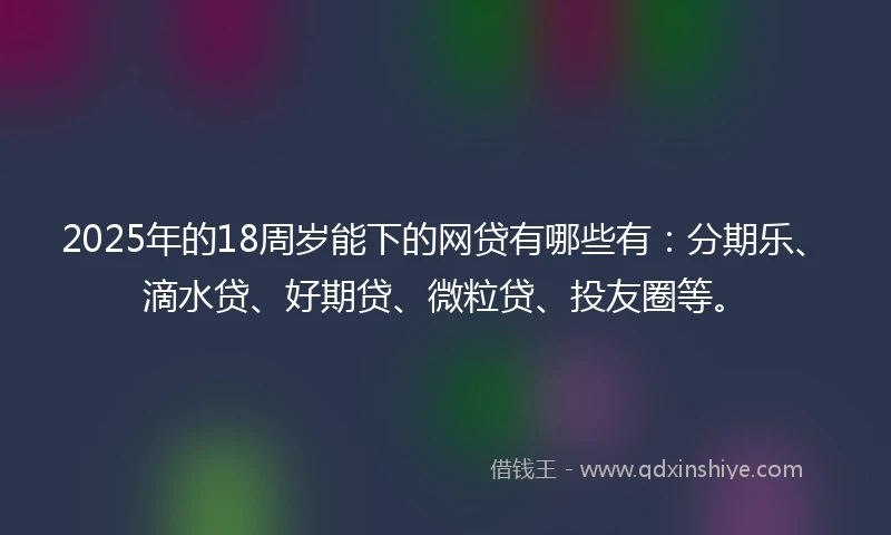 2025年的18周岁能下的网贷有哪些有：分期乐、滴水贷、好期贷、微粒贷、投友圈等。