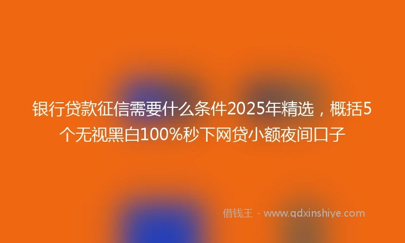 银行贷款征信需要什么条件2025年精选，概括5个无视黑白100%秒下网贷小额夜间口子