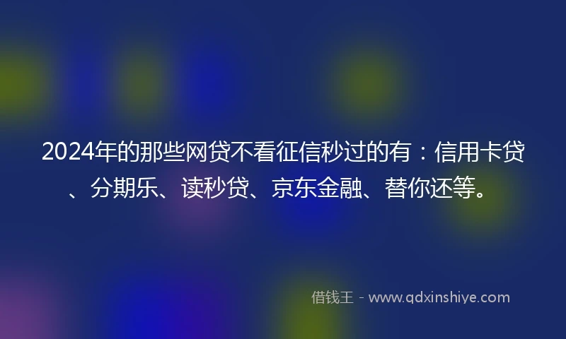2024年的那些网贷不看征信秒过的有：信用卡贷、分期乐、读秒贷、京东金融、替你还等。