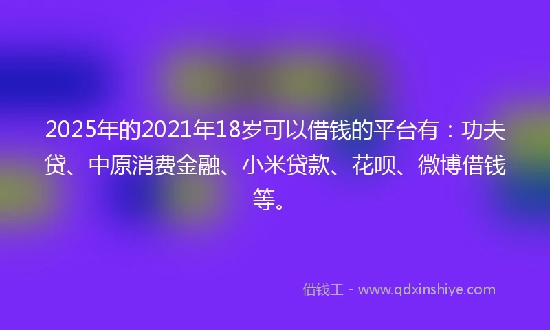 2025年的2021年18岁可以借钱的平台有：功夫贷、中原消费金融、小米贷款、花呗、微博借钱等。