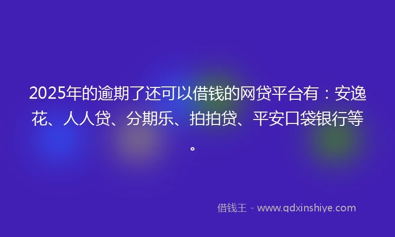 2025年的逾期了还可以借钱的网贷平台有：安逸花、人人贷、分期乐、拍拍贷、平安口袋银行等。