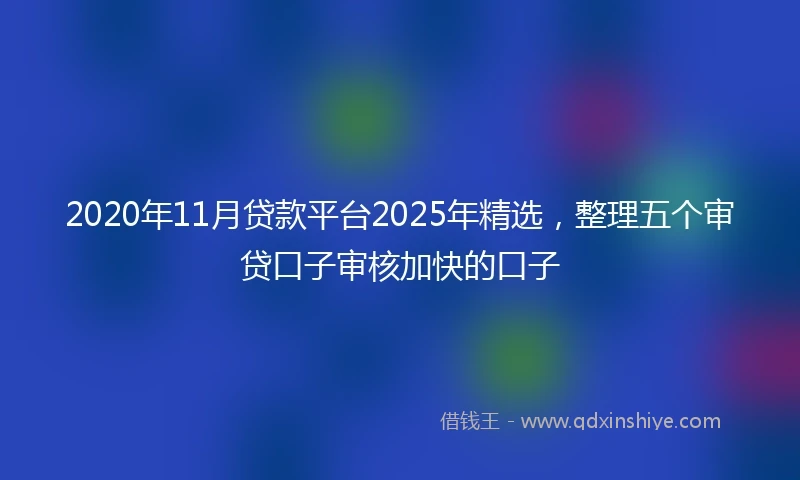 2020年11月贷款平台2025年精选，整理五个审贷口子审核加快的口子