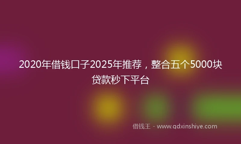 2020年借钱口子2025年推荐，整合五个5000块贷款秒下平台