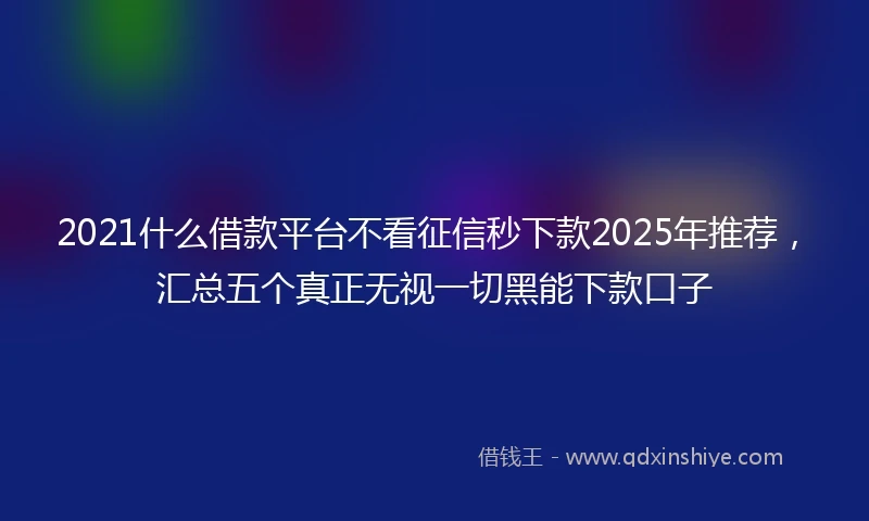 2021什么借款平台不看征信秒下款2025年推荐，汇总五个真正无视一切黑能下款口子