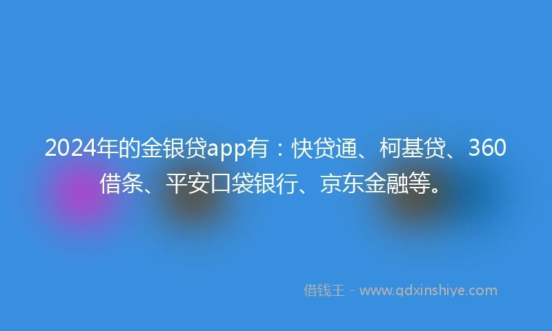 2024年的金银贷app有：快贷通、柯基贷、360借条、平安口袋银行、京东金融等。