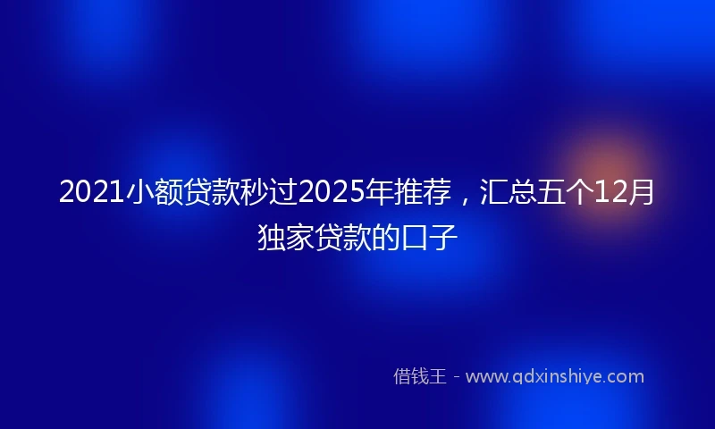 2021小额贷款秒过2025年推荐，汇总五个12月独家贷款的口子