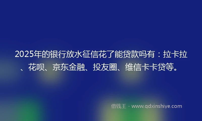 2025年的银行放水征信花了能贷款吗有：拉卡拉、花呗、京东金融、投友圈、维信卡卡贷等。
