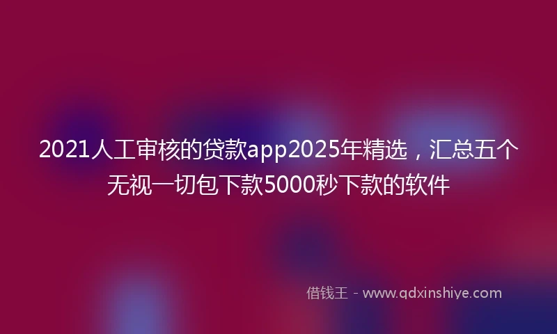 2021人工审核的贷款app2025年精选，汇总五个无视一切包下款5000秒下款的软件