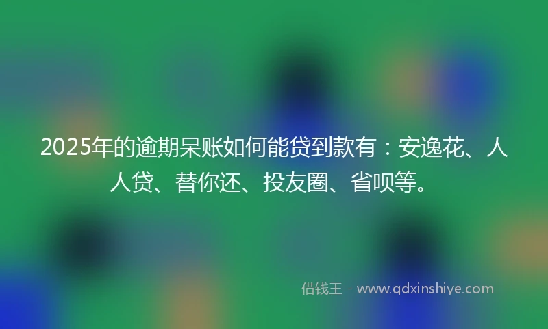2025年的逾期呆账如何能贷到款有：安逸花、人人贷、替你还、投友圈、省呗等。