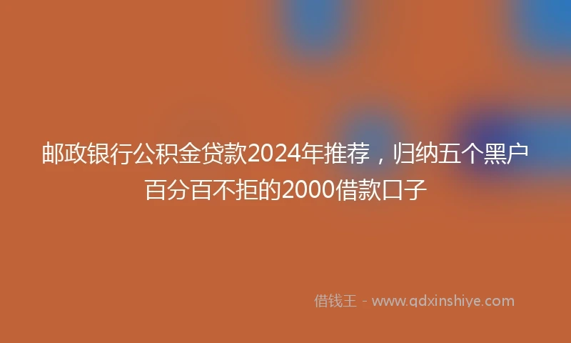 邮政银行公积金贷款2024年推荐，归纳五个黑户百分百不拒的2000借款口子