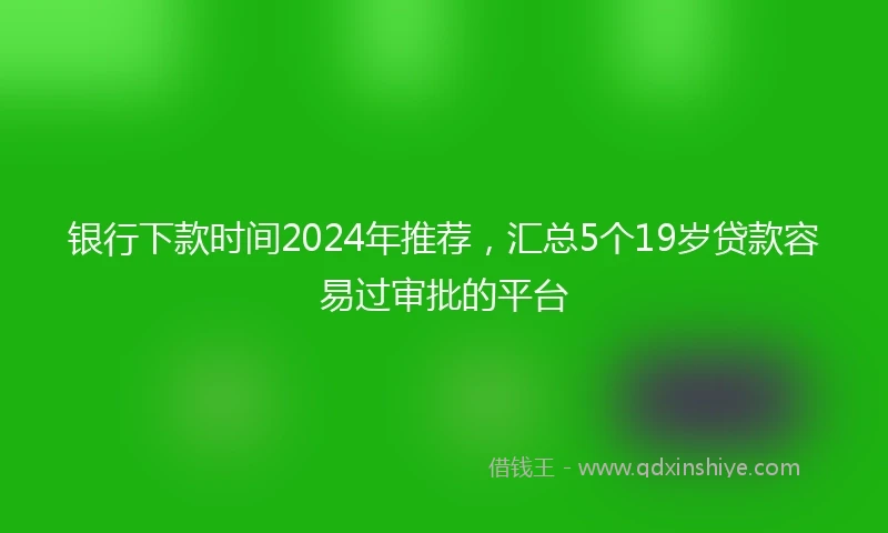 银行下款时间2024年推荐，汇总5个19岁贷款容易过审批的平台