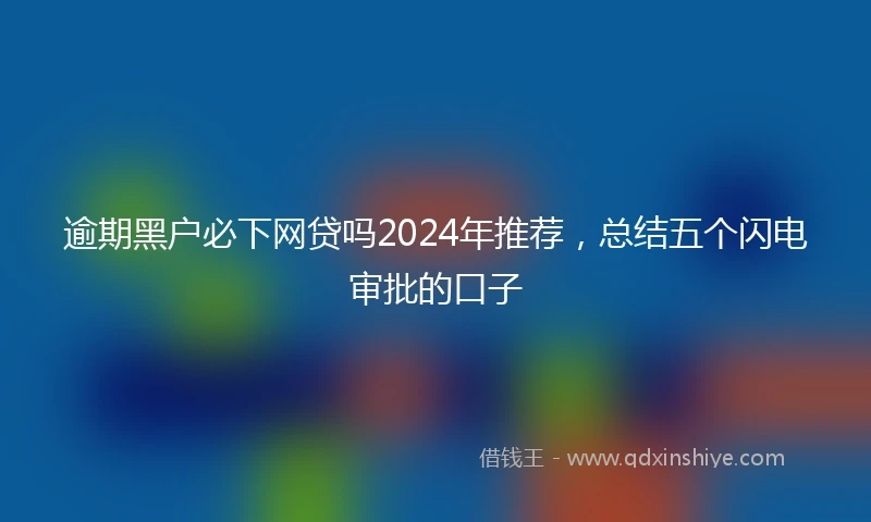 逾期黑户必下网贷吗2024年推荐，总结五个闪电审批的口子