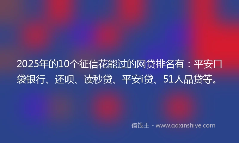 2025年的10个征信花能过的网贷排名有：平安口袋银行、还呗、读秒贷、平安i贷、51人品贷等。