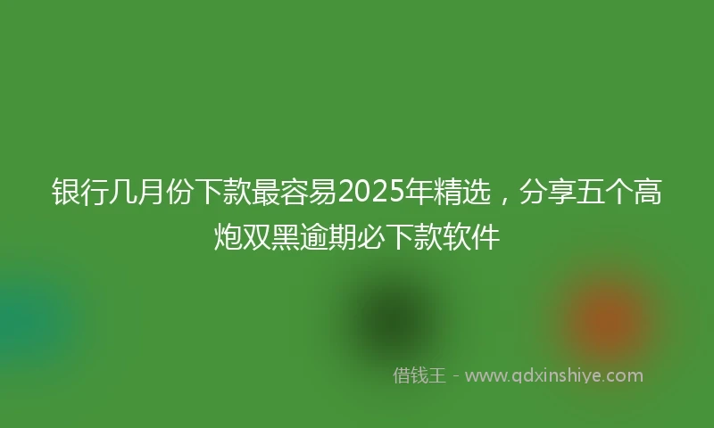 银行几月份下款最容易2025年精选，分享五个高炮双黑逾期必下款软件