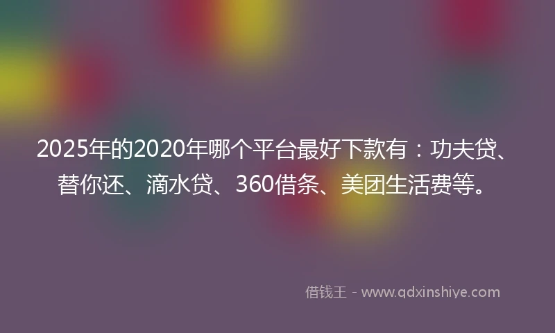 2025年的2020年哪个平台最好下款有：功夫贷、替你还、滴水贷、360借条、美团生活费等。