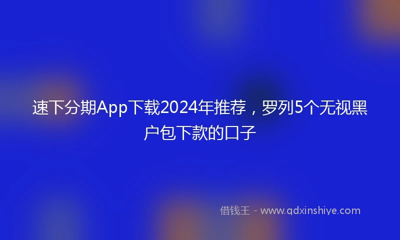 速下分期App下载2024年推荐，罗列5个无视黑户包下款的口子
