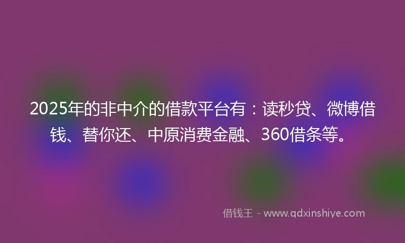 2025年的非中介的借款平台有：读秒贷、微博借钱、替你还、中原消费金融、360借条等。