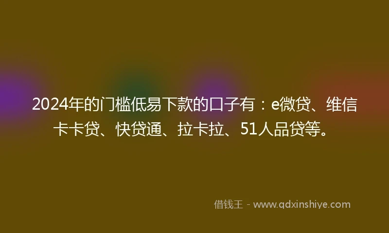 2024年的门槛低易下款的口子有：e微贷、维信卡卡贷、快贷通、拉卡拉、51人品贷等。