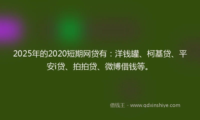 2025年的2020短期网贷有：洋钱罐、柯基贷、平安i贷、拍拍贷、微博借钱等。