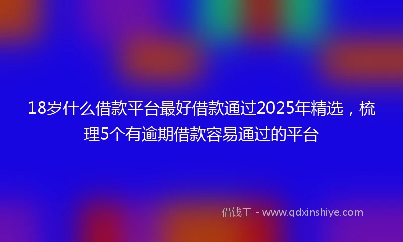 18岁什么借款平台最好借款通过2025年精选，梳理5个有逾期借款容易通过的平台