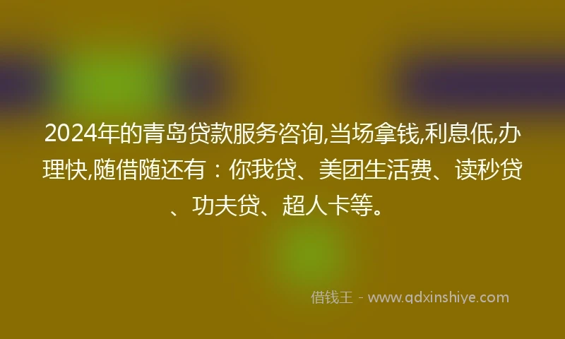 2024年的青岛贷款服务咨询,当场拿钱,利息低,办理快,随借随还有：你我贷、美团生活费、读秒贷、功夫贷、超人卡等。