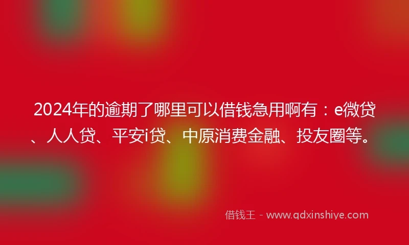 2024年的逾期了哪里可以借钱急用啊有：e微贷、人人贷、平安i贷、中原消费金融、投友圈等。