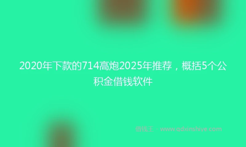 2020年下款的714高炮2025年推荐，概括5个公积金借钱软件