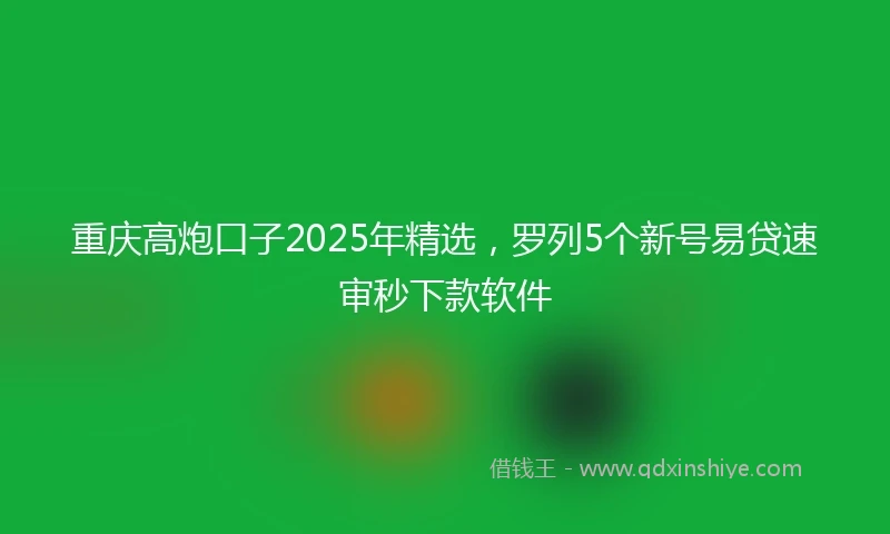 重庆高炮口子2025年精选，罗列5个新号易贷速审秒下款软件