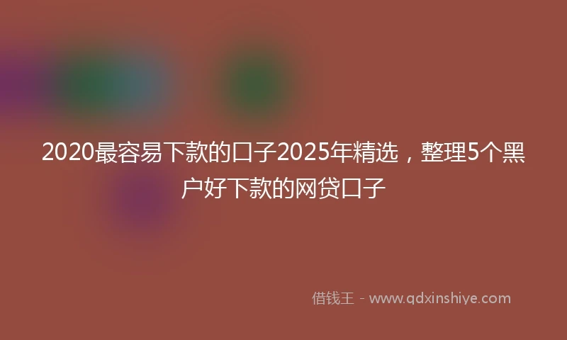 2020最容易下款的口子2025年精选，整理5个黑户好下款的网贷口子
