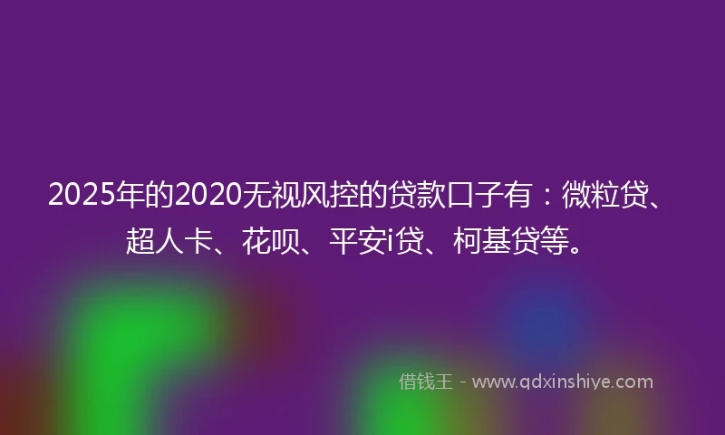2025年的2020无视风控的贷款口子有：微粒贷、超人卡、花呗、平安i贷、柯基贷等。