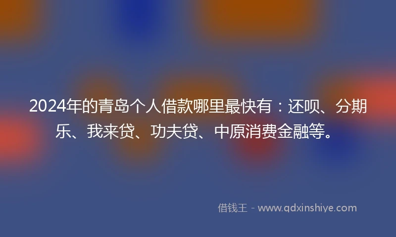 2024年的青岛个人借款哪里最快有：还呗、分期乐、我来贷、功夫贷、中原消费金融等。