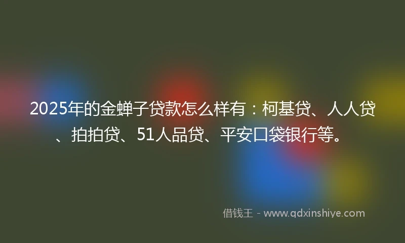 2025年的金蝉子贷款怎么样有：柯基贷、人人贷、拍拍贷、51人品贷、平安口袋银行等。