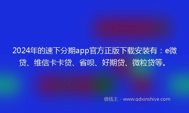 2024年的速下分期app官方正版下载安装有：e微贷、维信卡卡贷、省呗、好期贷、微粒贷等。