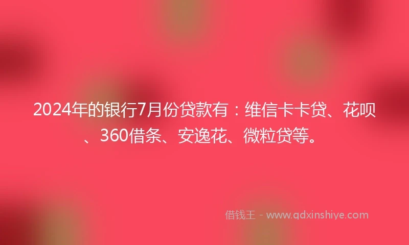 2024年的银行7月份贷款有：维信卡卡贷、花呗、360借条、安逸花、微粒贷等。