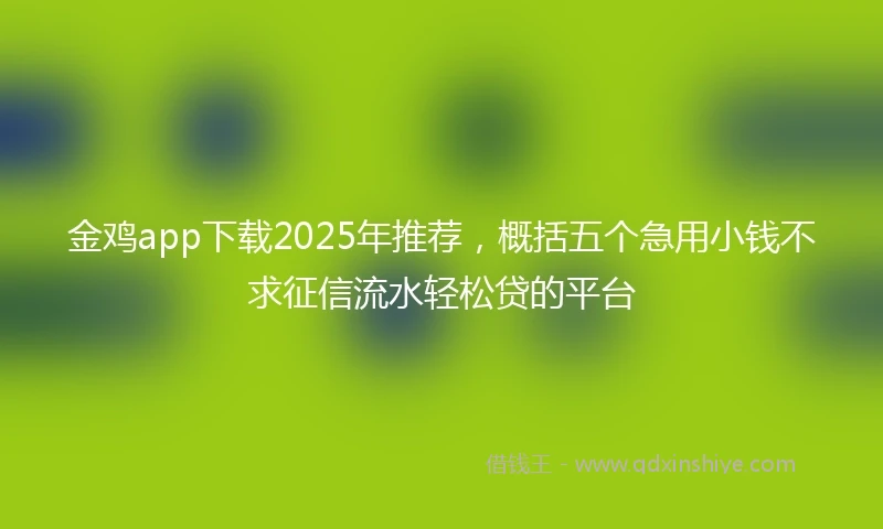金鸡app下载2025年推荐，概括五个急用小钱不求征信流水轻松贷的平台