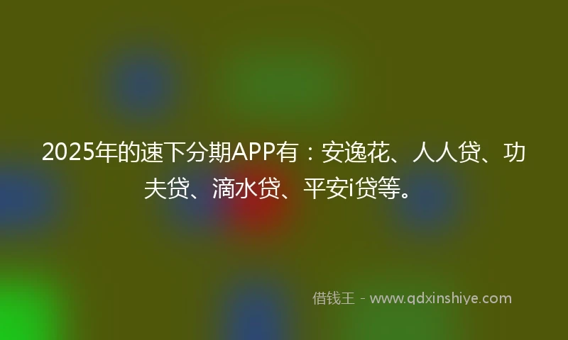 2025年的速下分期APP有：安逸花、人人贷、功夫贷、滴水贷、平安i贷等。