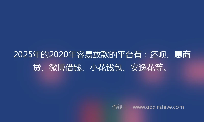 2025年的2020年容易放款的平台有：还呗、惠商贷、微博借钱、小花钱包、安逸花等。