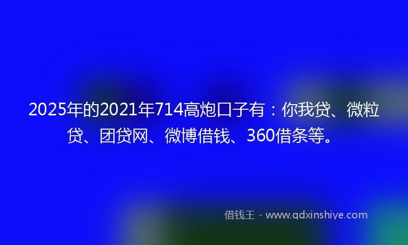2025年的2021年714高炮口子有：你我贷、微粒贷、团贷网、微博借钱、360借条等。